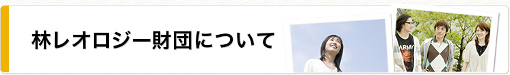 公益社団法人　林レオロジー記念財団の概要